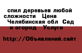 спил деревьев любой сложности › Цена ­ 2 000 - Челябинская обл. Сад и огород » Услуги   